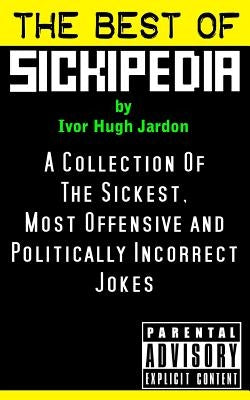 The Best Of Sickipedia: A Collection Of The Sickest, Most Offensive and Politically Incorrect Jokes by Jardon, Ivor Hugh