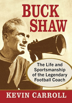 Buck Shaw: The Life and Sportsmanship of the Legendary Football Coach by Carroll, Kevin