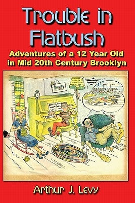 Trouble in Flatbush: The Adventures of a 12 Year Old in Mid 20th Century Brooklyn by Levy, Arthur J.