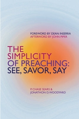The Simplicity of Preaching: See, Savor, Say by P. Chase, Sears
