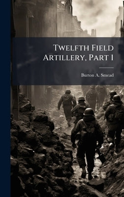 Twelfth Field Artillery, Part 1 by Smead, Burton A.