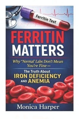 Ferritin Matters: Why "Normal" labs Don't Mean You're Fine - The Truth About Anemia and Iron Deficiency by Harper, Monica