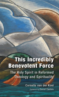 This Incredibly Benevolent Force: The Holy Spirit in Reformed Theology and Spirituality by Van Der Kooi, C.