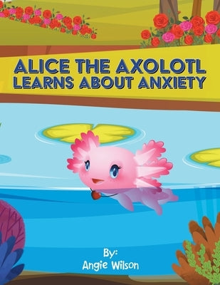 Alice the Axolotl Learns About Anxiety by Wilson, Angie