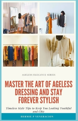 Master the Art of Ageless Dressing and Stay Forever Stylish: Timeless Style Tips To Keep You Looking Youthful and Chic by Veneracion, Hermie