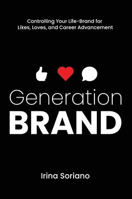 Generation Brand: Controlling Your Life-Brand for Likes, Loves and Career Advancement by Soriano, Irina