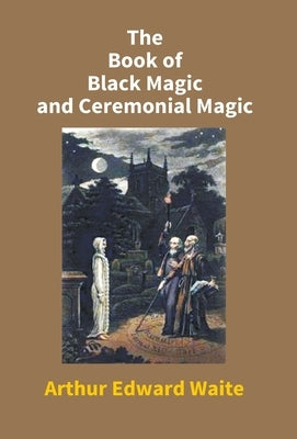 The Book Of Black Magic And Ceremonial Magic by Edward, Arthur Waite