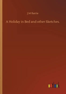 A Holiday in Bed and other Sketches. by Barrie, James Matthew