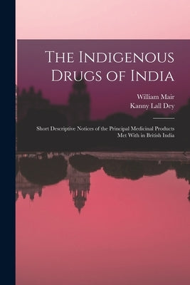 The Indigenous Drugs of India: Short Descriptive Notices of the Principal Medicinal Products Met With in British India by Mair, William