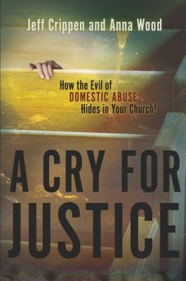 A Cry for Justice: How the Evil of Domestic Abuse Hides in Your Church by Crippen, Jeff