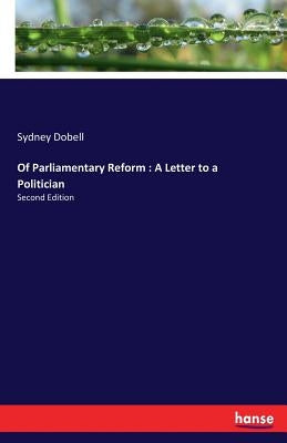 Of Parliamentary Reform: A Letter to a Politician: Second Edition by Dobell, Sydney