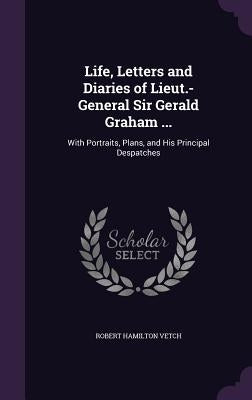 Life, Letters and Diaries of Lieut.-General Sir Gerald Graham ...: With Portraits, Plans, and His Principal Despatches by Vetch, Robert Hamilton