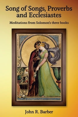 Song of Songs, Proverbs and Ecclesiastes: Meditations from Solomon's three books by Barber, John R.