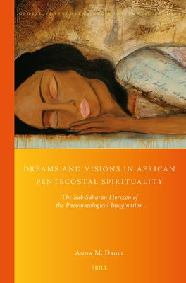 Dreams and Visions in African Pentecostal Spirituality: The Sub-Saharan Horizon of the Pneumatological Imagination by Droll, Anna M.