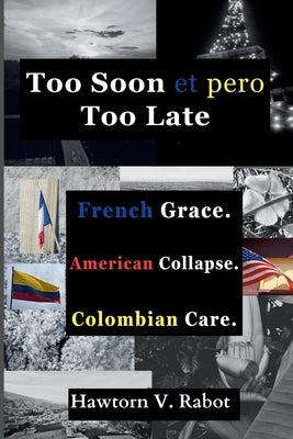 Too Soon et pero Too Late: French Grace. American Collapse. Colombian Care. by Rabot, Hawtorn V.