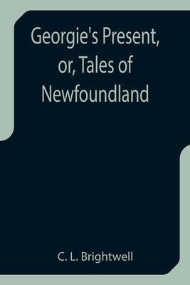 Georgie's Present, or, Tales of Newfoundland by L. Brightwell, C.