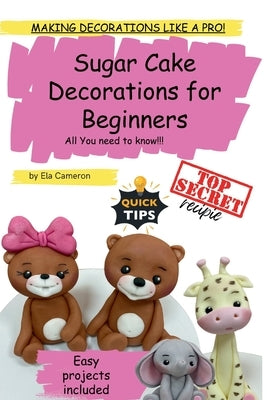 Sugar Cake Decorations for beginners. All You need to know.: Making decorations like a PRO! by Cameron, Ela