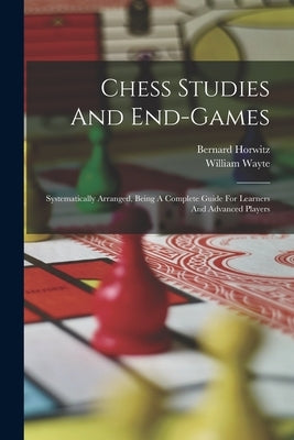 Chess Studies And End-games: Systematically Arranged, Being A Complete Guide For Learners And Advanced Players by Horwitz, Bernard