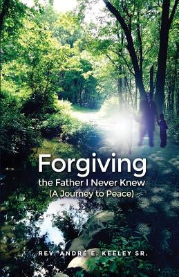 Forgiving the Father I Never Knew: (A Journey to Peace) by Keeley, André E., Sr.