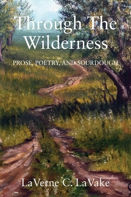 Through the Wilderness: Prose, Poetry, and Sourdough by Lavake, Laverne C.