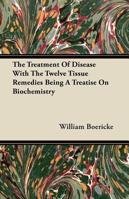 The Treatment Of Disease With The Twelve Tissue Remedies Being A Treatise On Biochemistry by Boericke, William