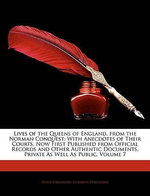 Lives of the Queens of England, from the Norman Conquest: With Anecdotes of Their Courts, Now First Published from Official Records and Other Authenti by Strickland, Agnes