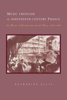 Music Criticism in Nineteenth-Century France: La Revue Et Gazette Musicale de Paris 1834-80 by Ellis, Katharine
