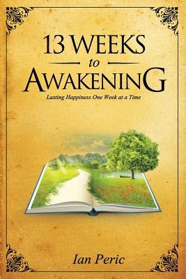 13 Weeks to Awakening: Lasting Happiness, One Week at a Time by Peric, Ian