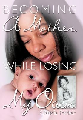 Becoming A Mother, While Losing My Own by Parker, Claudia