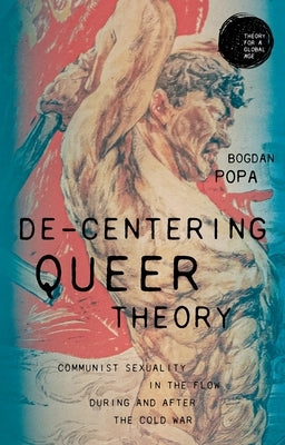 De-Centering Queer Theory: Communist Sexuality in the Flow During and After the Cold War by Popa, Bogdan