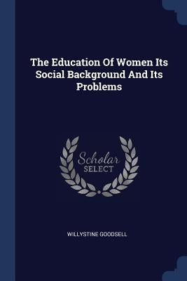 The Education Of Women Its Social Background And Its Problems by Goodsell, Willystine