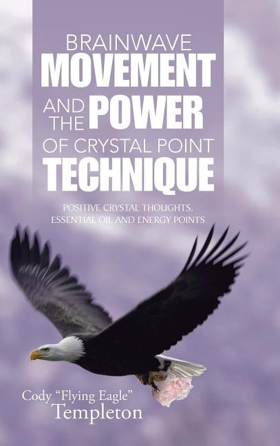 Brainwave Movement and The Power of Crystal Point Technique: Positive Crystal Thoughts. Essential oil and energy points by Templeton, Cody Flying Eagle