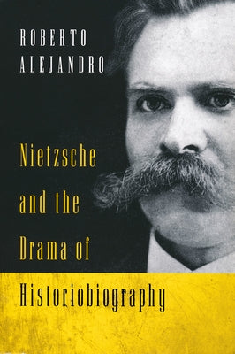 Nietzsche and the Drama of Historiobiography by Alejandro, Roberto
