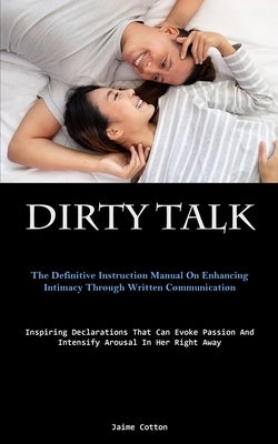 Dirty Talk: The Definitive Instruction Manual On Enhancing Intimacy Through Written Communication (Inspiring Declarations That Can by Cotton, Jaime