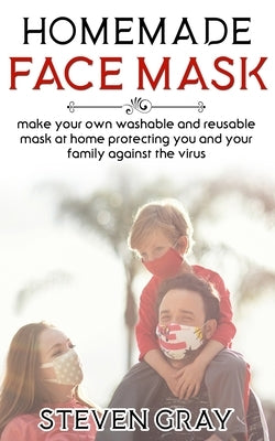 Homemade Face Mask: Make Your Own Washable And Reusable Mask At Home Protecting You And Your Family Against The Virus by Gray, Steven