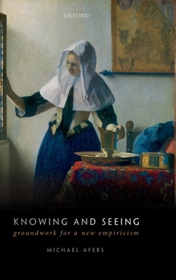 Knowing and Seeing: Groundwork for a New Empiricism by Ayers, Michael