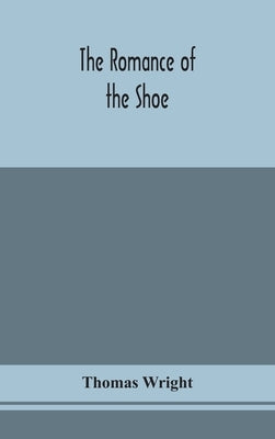 The romance of the shoe: being the history of shoemaking in all ages, and especially in England and Scotland by Wright, Thomas