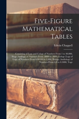 Five-Figure Mathematical Tables: Consisting of Logs and Cologs of Numbers From 1 to 40,000, Illogs (Antilogs) of Numbers From .0000 to .9999, Lologs ( by Chappell, Edwin