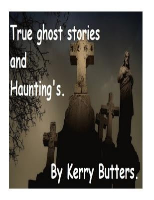 True ghost stories and Haunting's. by Butters, Kerry