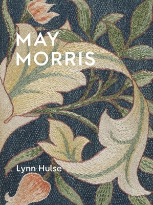 May Morris: The Essence and Soul of Beautiful Embroidery by Hulse, Lynn
