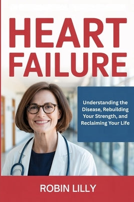 Heart Failure: Understanding the Disease, Rebuilding Your Strength, and Reclaiming Your Life by Lilly, Robin