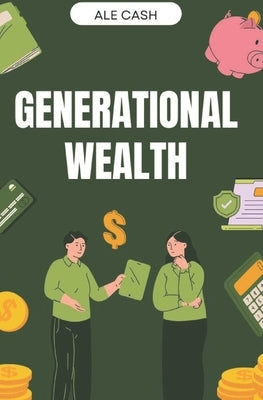 Generational Wealth: The Blueprint for Creating a Lasting Legacy by Cash, Ale