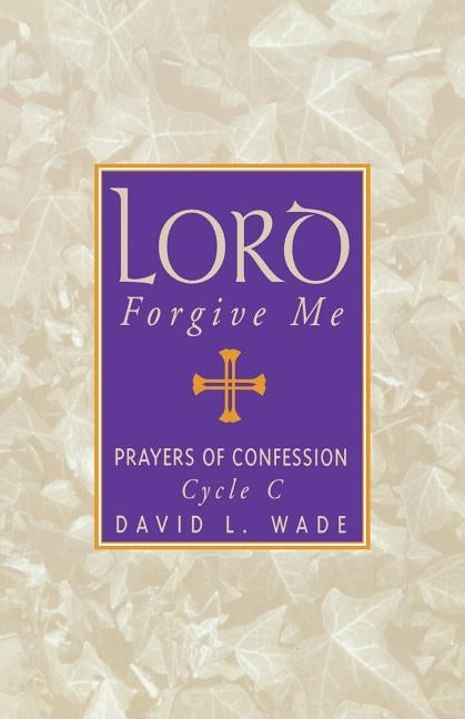 Lord Forgive Me: Prayers Of Confession Cycle C by Wade, David L.