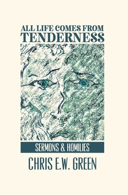 All Life Comes from Tenderness: Sermons and Homilies by Green, Chris Ew