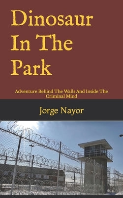 Dinosaur In The Park: Adventure Behind The Walls And Inside The Criminal Mind by Nayor, Jorge William
