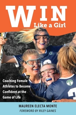 Win Like A Girl: Coaching Female Athletes to Become Confident at the Game of Life by Monte, Maureen Electa
