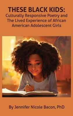 These Black Kids: Culturally Responsive Poetry and the Lived Experience of African American Adolescent Girls by Bacon, Jennifer