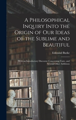 A Philosophical Inquiry Into the Origin of Our Ideas of the Sublime and Beautiful: With an Introductory Discourse Concerning Taste, and Several Other by Burke, Edmund 1729-1797