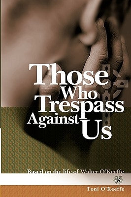 Those Who Trespass Against Us: Based on the Life of Walter O'Keeffe by O'Keeffe, Toni