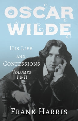 Oscar Wilde - His Life and Confessions - Volumes I & II by Harris, Frank
